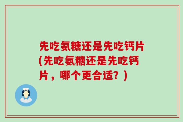 先吃氨糖还是先吃钙片(先吃氨糖还是先吃钙片，哪个更合适？)