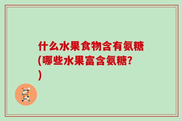 什么水果食物含有氨糖(哪些水果富含氨糖？)
