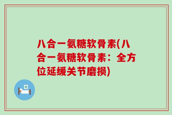 八合一氨糖软骨素(八合一氨糖软骨素:全方位延缓关节磨损) 八合一氨糖软骨素(八合一氨糖软骨素:全方位延缓关节磨损)