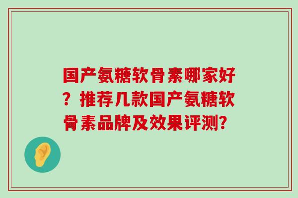 国产氨糖软骨素哪家好？推荐几款国产氨糖软骨素品牌及效果评测？