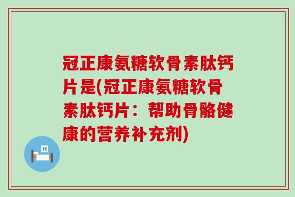 冠正康氨糖软骨素肽钙片是(冠正康氨糖软骨素肽钙片:帮助骨骼健康的营养补充剂) 冠正康氨糖软骨素肽钙片是(冠正康氨糖软骨素肽钙片:帮助骨骼健康的营养补充剂)