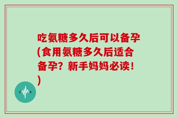 吃氨糖多久后可以备孕(食用氨糖多久后适合备孕?新手妈妈必读!) 吃氨糖多久后可以备孕(食用氨糖多久后适合备孕?新手妈妈必读!)