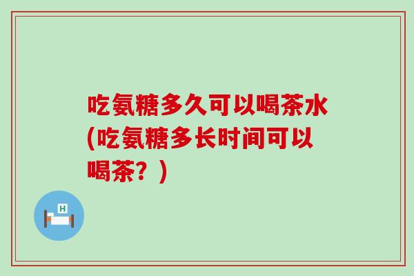 吃氨糖多久可以喝茶水(吃氨糖多长时间可以喝茶？)