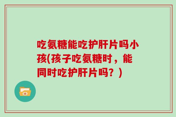 吃氨糖能吃片吗小孩(孩子吃氨糖时，能同时吃片吗？)