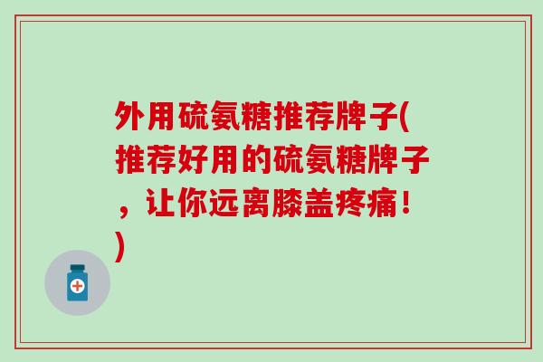 外用硫氨糖推荐牌子(推荐好用的硫氨糖牌子，让你远离膝盖！)
