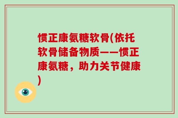 惯正康氨糖软骨(依托软骨储备物质——惯正康氨糖，助力关节健康)