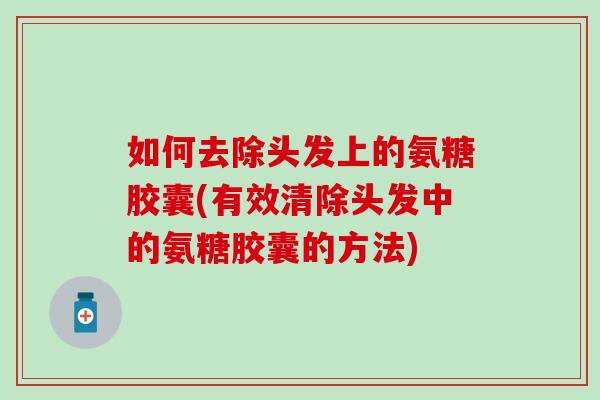 如何去除头发上的氨糖胶囊(有效清除头发中的氨糖胶囊的方法)