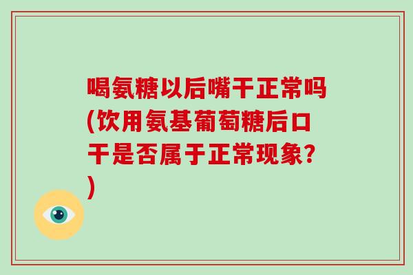 喝氨糖以后嘴干正常吗(饮用氨基葡萄糖后口干是否属于正常现象?) 喝氨糖以后嘴干正常吗(饮用氨基葡萄糖后口干是否属于正常现象?)