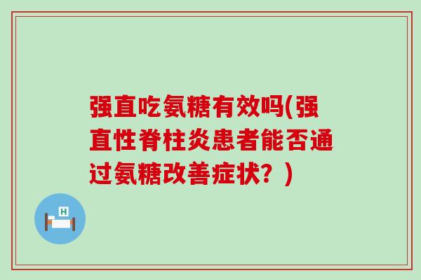 强直吃氨糖有效吗(强患者能否通过氨糖改善症状?) 强直吃氨糖有效吗(强患者能否通过氨糖改善症状?)