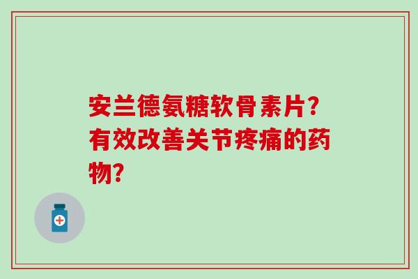 安兰德氨糖软骨素片?有效改善关节的? 安兰德氨糖软骨素片?有效改善关节的?