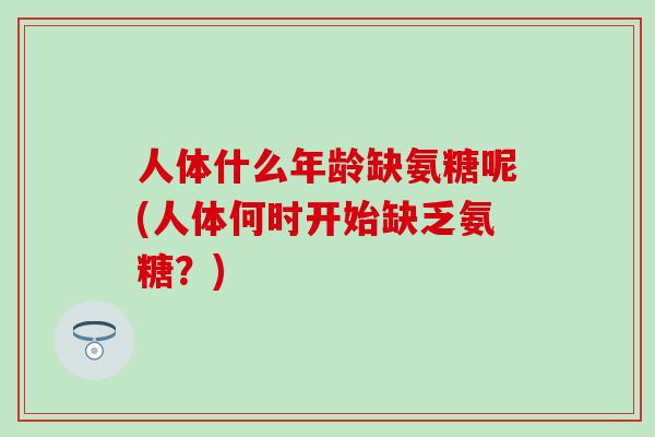 人体什么年龄缺氨糖呢(人体何时开始缺乏氨糖?) 人体什么年龄缺氨糖呢(人体何时开始缺乏氨糖?)