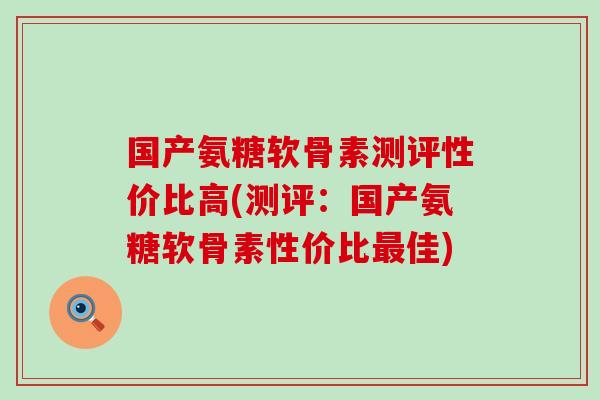 国产氨糖软骨素测评性价比高(测评:国产氨糖软骨素性价比佳) 国产氨糖软骨素测评性价比高(测评:国产氨糖软骨素性价比佳)