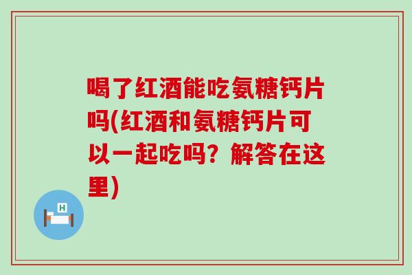 喝了红酒能吃氨糖钙片吗(红酒和氨糖钙片可以一起吃吗?解答在这里) 喝了红酒能吃氨糖钙片吗(红酒和氨糖钙片可以一起吃吗?解答在这里)