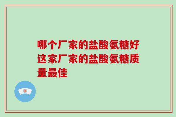 哪个厂家的盐酸氨糖好这家厂家的盐酸氨糖质量佳