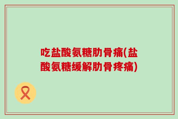 吃盐酸氨糖肋骨痛(盐酸氨糖缓解肋骨)