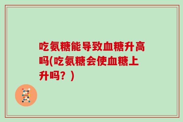 吃氨糖能导致升高吗(吃氨糖会使上升吗?) 吃氨糖能导致升高吗(吃氨糖会使上升吗?)