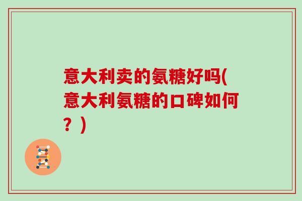 意大利卖的氨糖好吗(意大利氨糖的口碑如何？)