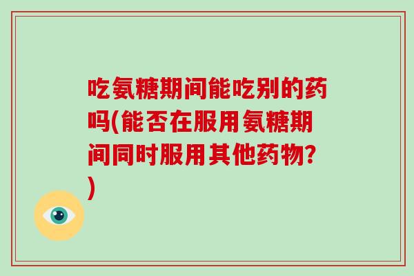 吃氨糖期间能吃别的药吗(能否在服用氨糖期间同时服用其他？)