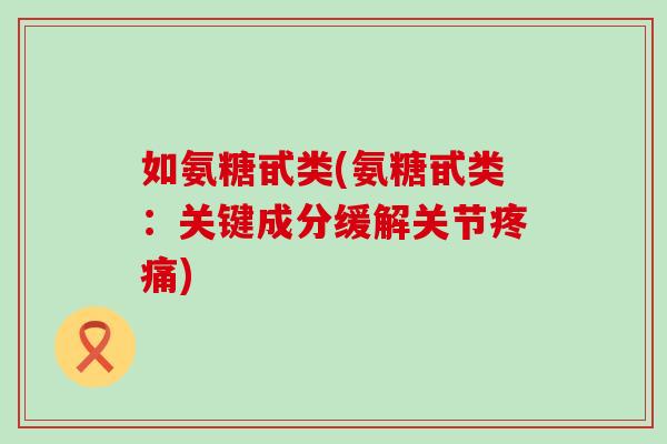 如氨糖甙类(氨糖甙类:关键成分缓解关节) 如氨糖甙类(氨糖甙类:关键成分缓解关节)