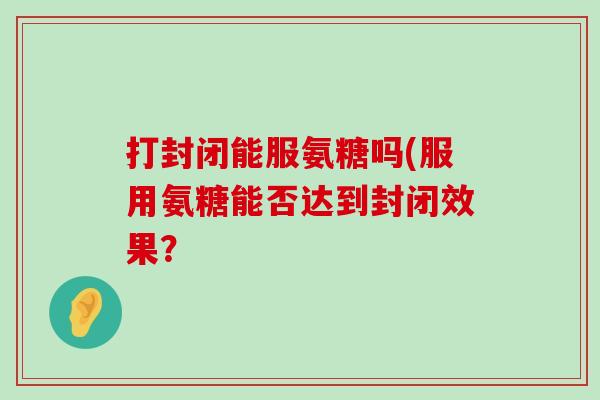 打封闭能服氨糖吗(服用氨糖能否达到封闭效果？