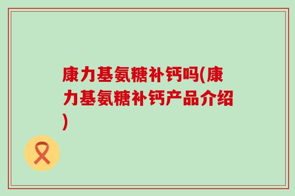 康力基氨糖补钙吗(康力基氨糖补钙产品介绍)