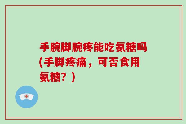 手腕脚腕疼能吃氨糖吗(手脚，可否食用氨糖？)