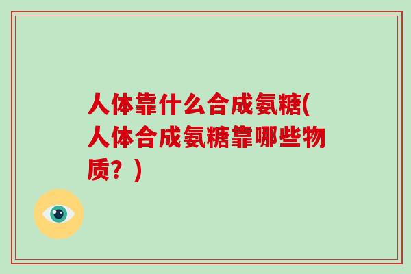 人体靠什么合成氨糖(人体合成氨糖靠哪些物质?) 人体靠什么合成氨糖(人体合成氨糖靠哪些物质?)