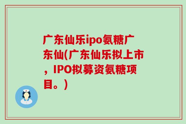 广东仙乐ipo氨糖广东仙(广东仙乐拟上市,IPO拟募资氨糖项目。) 广东仙乐ipo氨糖广东仙(广东仙乐拟上市,IPO拟募资氨糖项目。)
