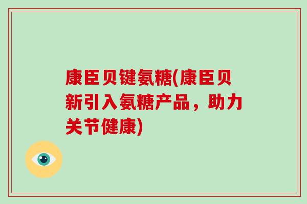 康臣贝键氨糖(康臣贝新引入氨糖产品,助力关节健康) 康臣贝键氨糖(康臣贝新引入氨糖产品,助力关节健康)