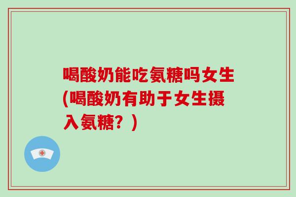 喝酸奶能吃氨糖吗女生(喝酸奶有助于女生摄入氨糖?) 喝酸奶能吃氨糖吗女生(喝酸奶有助于女生摄入氨糖?)