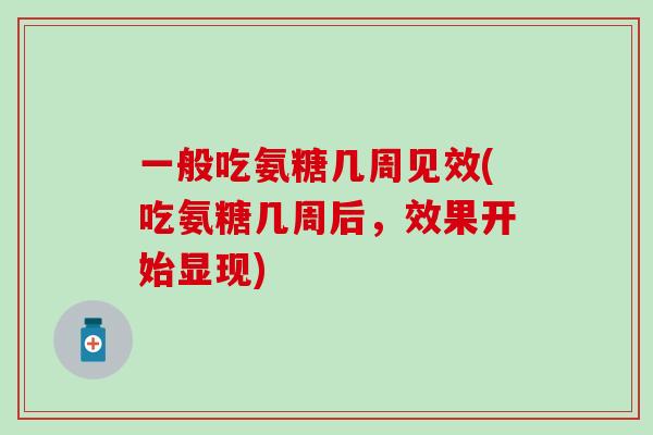 一般吃氨糖几周见效(吃氨糖几周后，效果开始显现)