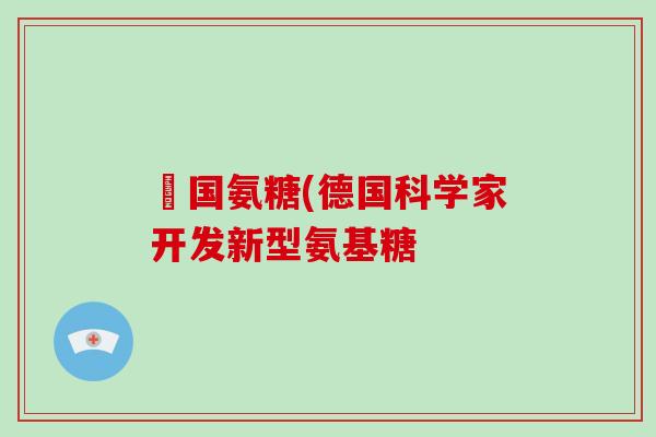 徳国氨糖(德国科学家开发新型氨基糖