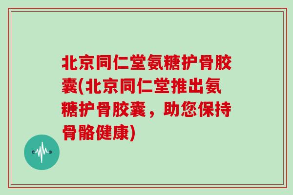 北京同仁堂氨糖护骨胶囊(北京同仁堂推出氨糖护骨胶囊,助您保持骨骼健康) 北京同仁堂氨糖护骨胶囊(北京同仁堂推出氨糖护骨胶囊,助您保持骨骼健康)