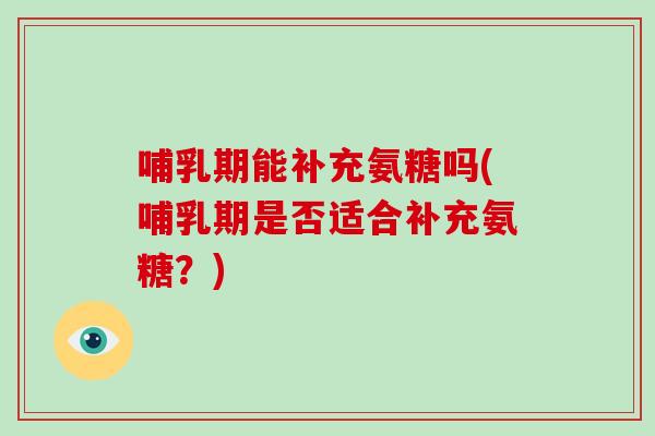 哺乳期能补充氨糖吗(哺乳期是否适合补充氨糖？)