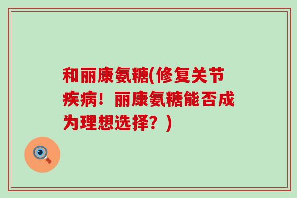 和丽康氨糖(修复关节!丽康氨糖能否成为理想选择?) 和丽康氨糖(修复关节!丽康氨糖能否成为理想选择?)