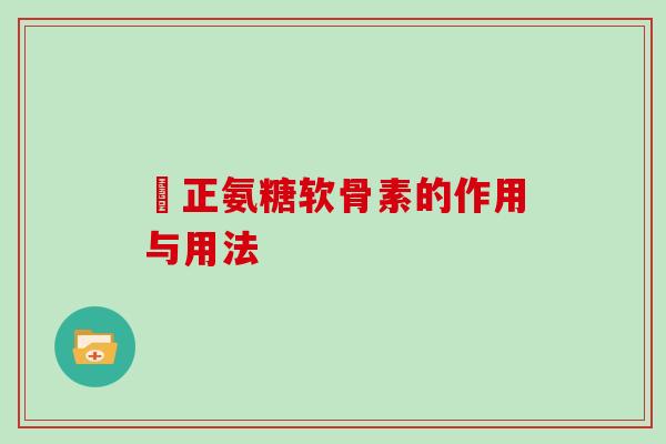 俢正氨糖软骨素的作用与用法 俢正氨糖软骨素的作用与用法