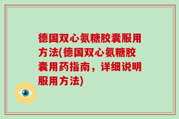 德国双心氨糖胶囊服用方法(德国双心氨糖胶囊用药指南,详细说明服用方法) 德国双心氨糖胶囊服用方法(德国双心氨糖胶囊用药指南,详细说明服用方法)