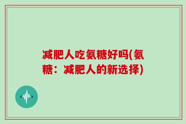 人吃氨糖好吗(氨糖:人的新选择) 人吃氨糖好吗(氨糖:人的新选择)