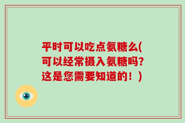 平时可以吃点氨糖么(可以经常摄入氨糖吗?这是您需要知道的!) 平时可以吃点氨糖么(可以经常摄入氨糖吗?这是您需要知道的!)