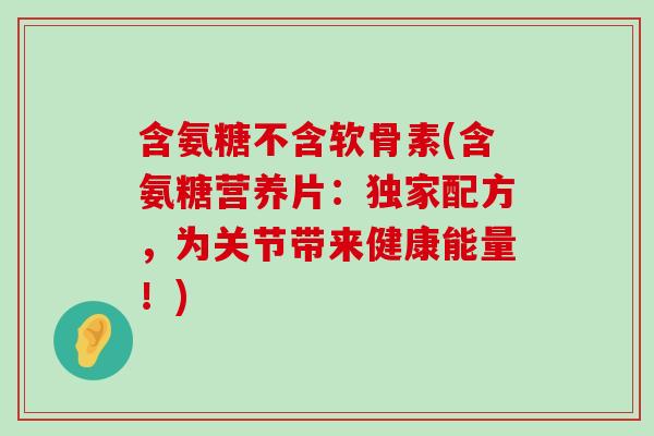 含氨糖不含软骨素(含氨糖营养片：独家配方，为关节带来健康能量！)