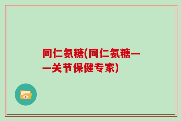 同仁氨糖(同仁氨糖——关节保健专家) 同仁氨糖(同仁氨糖——关节保健专家)