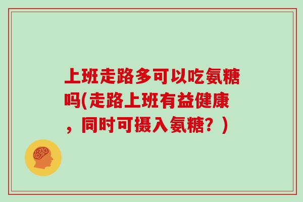 上班走路多可以吃氨糖吗(走路上班有益健康,同时可摄入氨糖?) 上班走路多可以吃氨糖吗(走路上班有益健康,同时可摄入氨糖?)