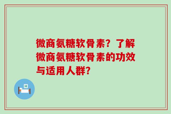 微商氨糖软骨素?了解微商氨糖软骨素的功效与适用人群? 微商氨糖软骨素?了解微商氨糖软骨素的功效与适用人群?