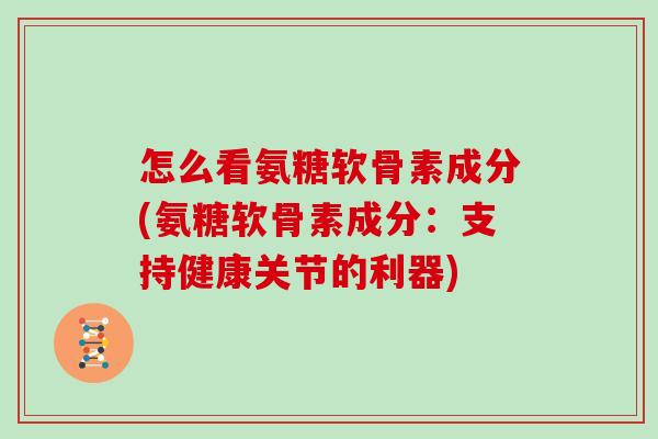 怎么看氨糖软骨素成分(氨糖软骨素成分:支持健康关节的利器) 怎么看氨糖软骨素成分(氨糖软骨素成分:支持健康关节的利器)
