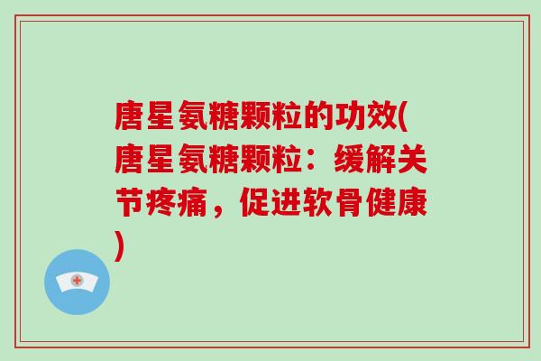 唐星氨糖颗粒的功效(唐星氨糖颗粒:缓解关节,促进软骨健康) 唐星氨糖颗粒的功效(唐星氨糖颗粒:缓解关节,促进软骨健康)