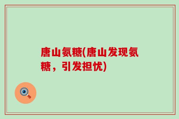 唐山氨糖(唐山发现氨糖，引发担忧)