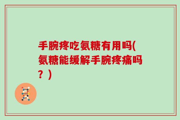 手腕疼吃氨糖有用吗(氨糖能缓解手腕吗？)