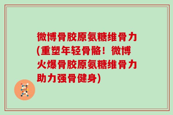 微博骨胶原氨糖维骨力(重塑年轻骨骼!微博火爆骨胶原氨糖维骨力助力强骨健身) 微博骨胶原氨糖维骨力(重塑年轻骨骼!微博火爆骨胶原氨糖维骨力助力强骨健身)