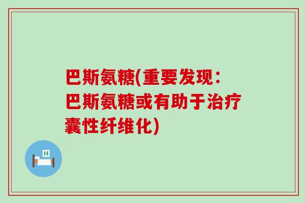 巴斯氨糖(重要发现：巴斯氨糖或有助于囊性纤维化)