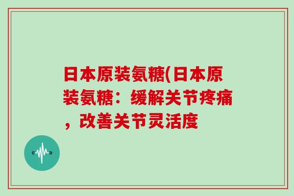 日本原装氨糖(日本原装氨糖:缓解关节,改善关节灵活度 日本原装氨糖(日本原装氨糖:缓解关节,改善关节灵活度